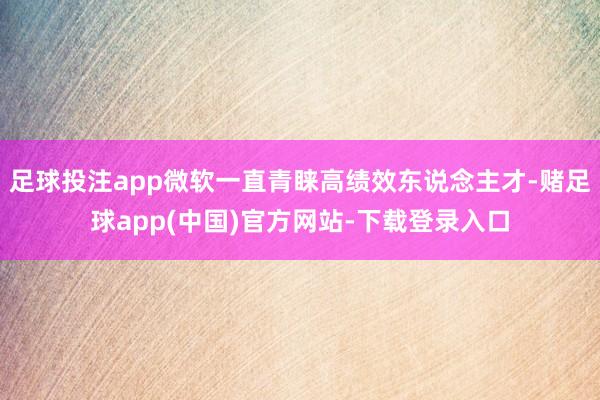 足球投注app微软一直青睐高绩效东说念主才-赌足球app(中国)官方网站-下载登录入口