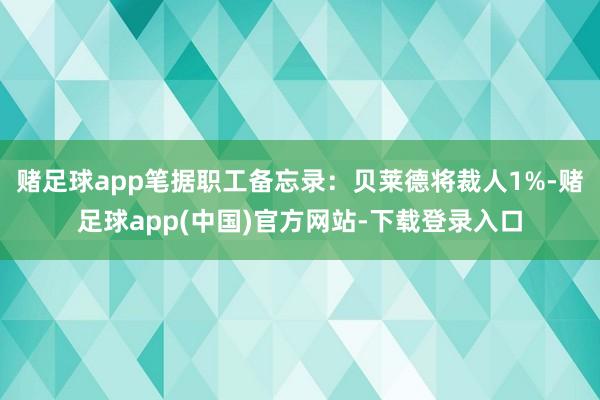 赌足球app笔据职工备忘录:贝莱德将裁人1%-赌足球app(中国)官方网站-下载登录入口