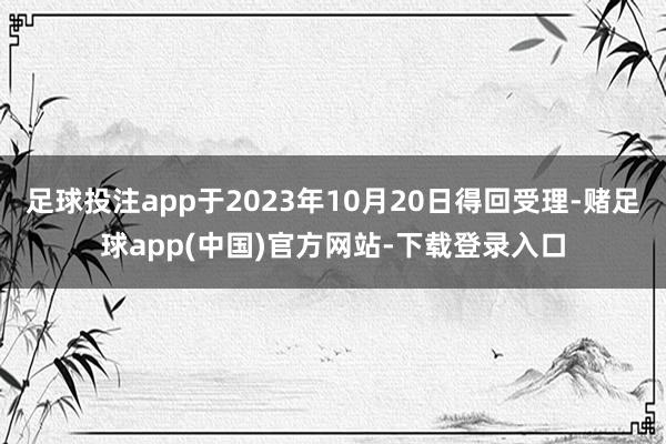 足球投注app于2023年10月20日得回受理-赌足球app(中国)官方网站-下载登录入口