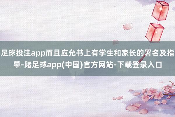 足球投注app而且应允书上有学生和家长的署名及指摹-赌足球app(中国)官方网站-下载登录入口