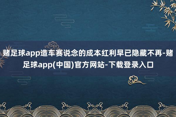 赌足球app造车赛说念的成本红利早已隐藏不再-赌足球app(中国)官方网站-下载登录入口