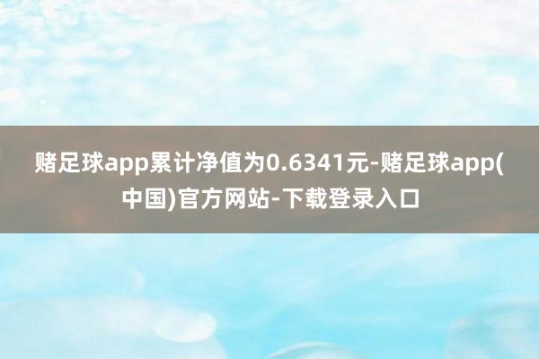 赌足球app累计净值为0.6341元-赌足球app(中国)官方网站-下载登录入口