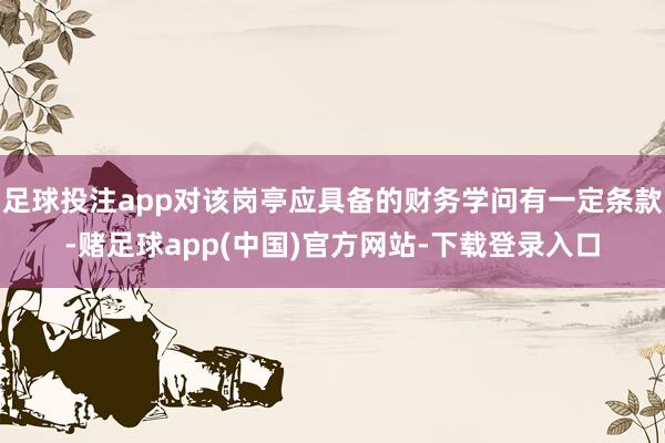 足球投注app对该岗亭应具备的财务学问有一定条款-赌足球app(中国)官方网站-下载登录入口