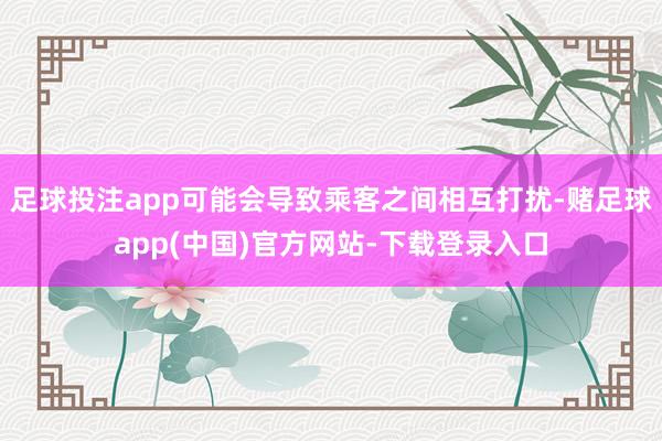 足球投注app可能会导致乘客之间相互打扰-赌足球app(中国)官方网站-下载登录入口