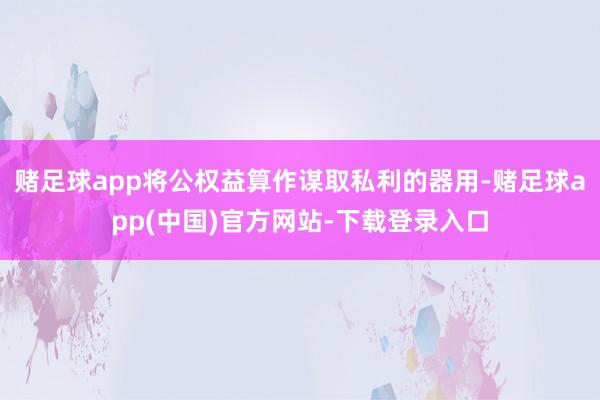 赌足球app将公权益算作谋取私利的器用-赌足球app(中国)官方网站-下载登录入口