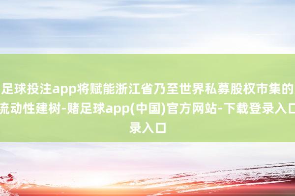 足球投注app将赋能浙江省乃至世界私募股权市集的流动性建树-赌足球app(中国)官方网站-下载登录入口