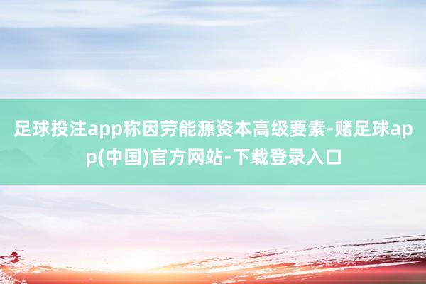 足球投注app称因劳能源资本高级要素-赌足球app(中国)官方网站-下载登录入口