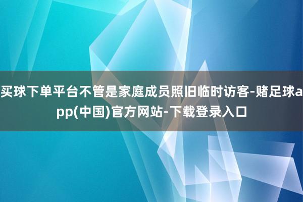 买球下单平台不管是家庭成员照旧临时访客-赌足球app(中国)官方网站-下载登录入口