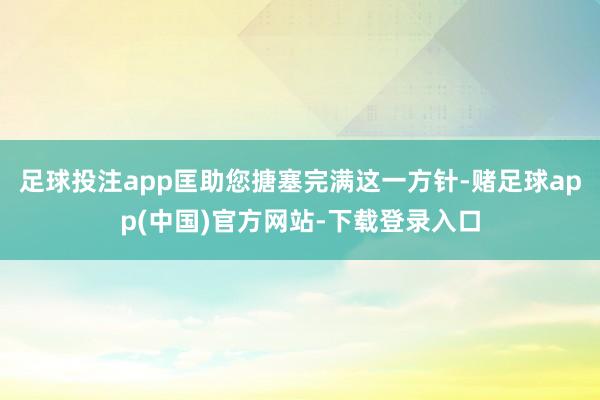 足球投注app匡助您搪塞完满这一方针-赌足球app(中国)官方网站-下载登录入口