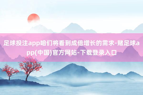 足球投注app咱们将看到成倍增长的需求-赌足球app(中国)官方网站-下载登录入口
