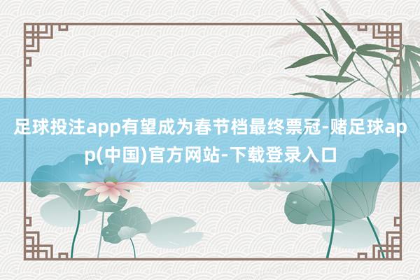 足球投注app有望成为春节档最终票冠-赌足球app(中国)官方网站-下载登录入口