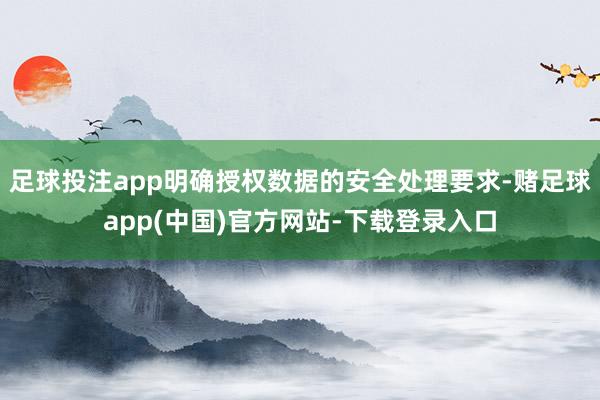 足球投注app明确授权数据的安全处理要求-赌足球app(中国)官方网站-下载登录入口
