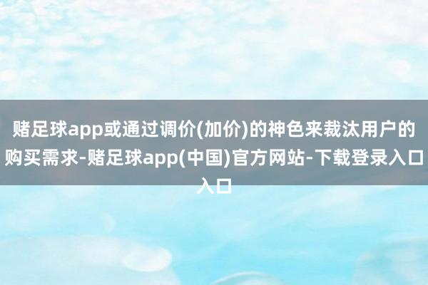 赌足球app或通过调价(加价)的神色来裁汰用户的购买需求-赌足球app(中国)官方网站-下载登录入口