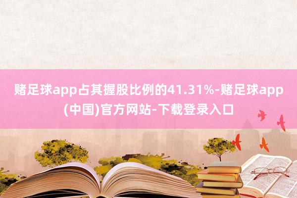 赌足球app占其握股比例的41.31%-赌足球app(中国)官方网站-下载登录入口