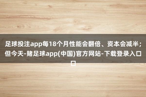 足球投注app每18个月性能会翻倍、资本会减半；但今天-赌足球app(中国)官方网站-下载登录入口