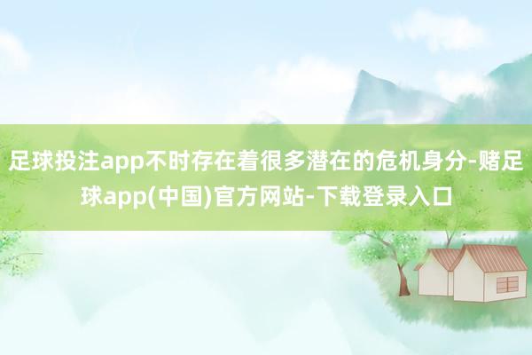 足球投注app不时存在着很多潜在的危机身分-赌足球app(中国)官方网站-下载登录入口