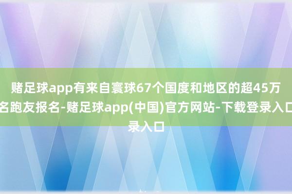赌足球app有来自寰球67个国度和地区的超45万名跑友报名-赌足球app(中国)官方网站-下载登录入口