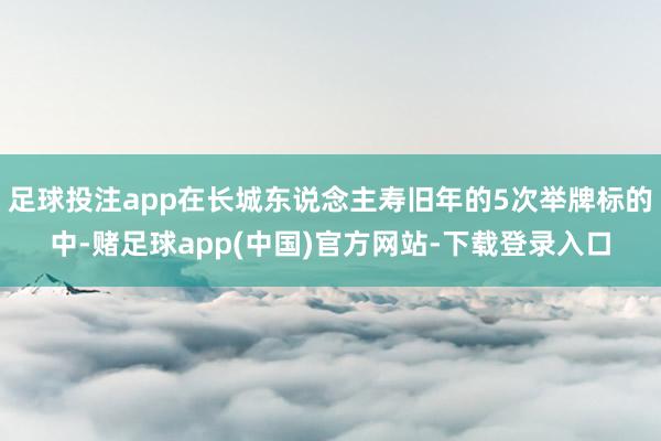 足球投注app在长城东说念主寿旧年的5次举牌标的中-赌足球app(中国)官方网站-下载登录入口