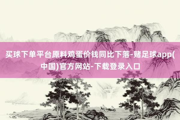 买球下单平台原料鸡蛋价钱同比下落-赌足球app(中国)官方网站-下载登录入口