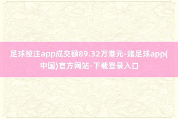 足球投注app成交额89.32万港元-赌足球app(中国)官方网站-下载登录入口