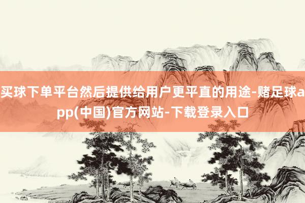 买球下单平台然后提供给用户更平直的用途-赌足球app(中国)官方网站-下载登录入口
