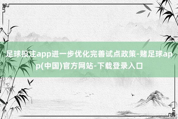 足球投注app进一步优化完善试点政策-赌足球app(中国)官方网站-下载登录入口
