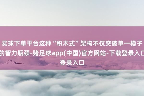 买球下单平台这种“积木式”架构不仅突破单一模子的智力瓶颈-赌足球app(中国)官方网站-下载登录入口