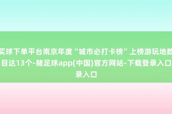 买球下单平台南京年度“城市必打卡榜”上榜游玩地数目达13个-赌足球app(中国)官方网站-下载登录入口