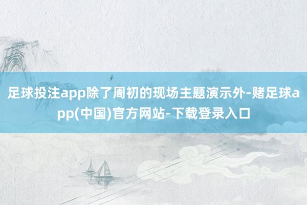 足球投注app除了周初的现场主题演示外-赌足球app(中国)官方网站-下载登录入口