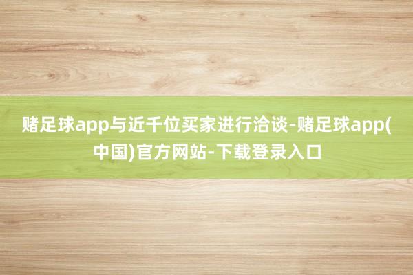 赌足球app与近千位买家进行洽谈-赌足球app(中国)官方网站-下载登录入口