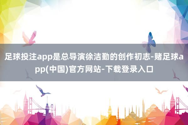 足球投注app是总导演徐洁勤的创作初志-赌足球app(中国)官方网站-下载登录入口