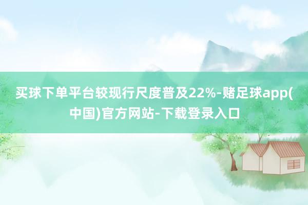 买球下单平台较现行尺度普及22%-赌足球app(中国)官方网站-下载登录入口