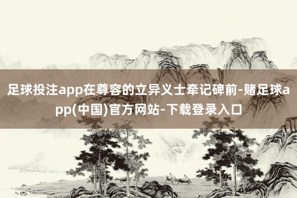 足球投注app在尊容的立异义士牵记碑前-赌足球app(中国)官方网站-下载登录入口