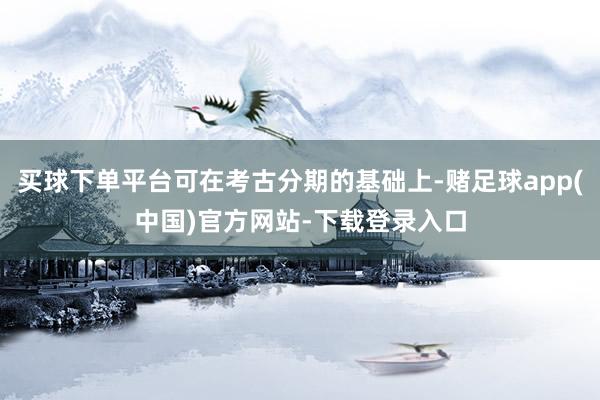 买球下单平台可在考古分期的基础上-赌足球app(中国)官方网站-下载登录入口
