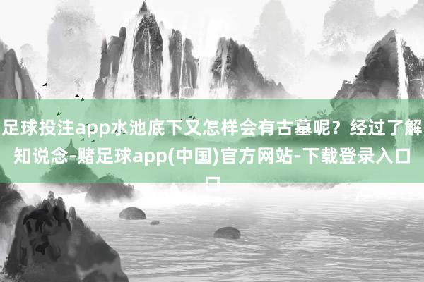 足球投注app水池底下又怎样会有古墓呢？经过了解知说念-赌足球app(中国)官方网站-下载登录入口