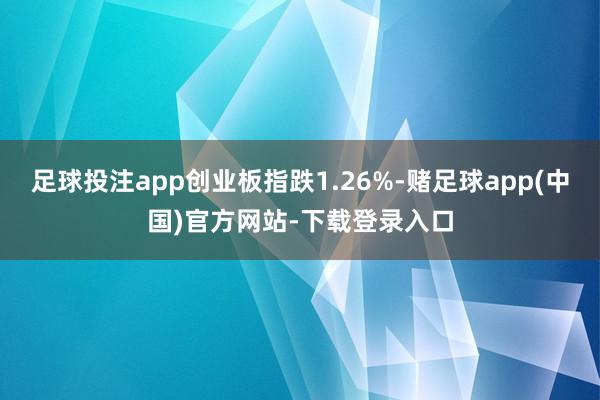 足球投注app创业板指跌1.26%-赌足球app(中国)官方网站-下载登录入口