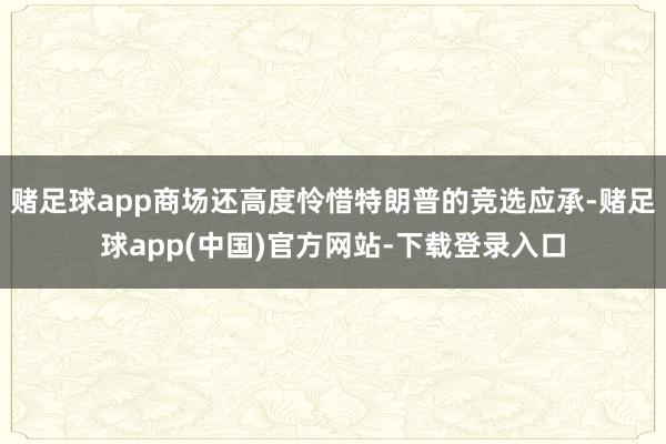 赌足球app商场还高度怜惜特朗普的竞选应承-赌足球app(中国)官方网站-下载登录入口