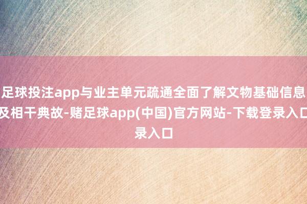 足球投注app与业主单元疏通全面了解文物基础信息及相干典故-赌足球app(中国)官方网站-下载登录入口