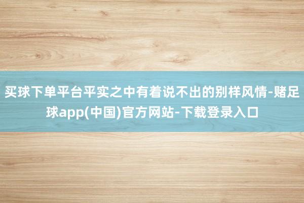 买球下单平台平实之中有着说不出的别样风情-赌足球app(中国)官方网站-下载登录入口