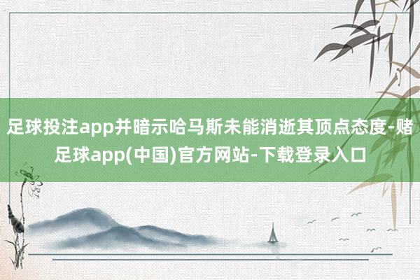 足球投注app并暗示哈马斯未能消逝其顶点态度-赌足球app(中国)官方网站-下载登录入口