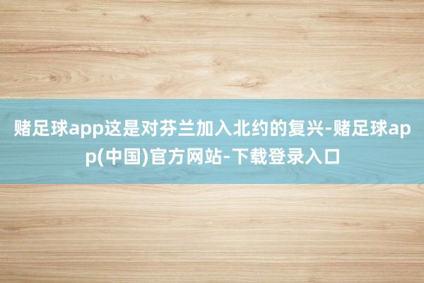 赌足球app这是对芬兰加入北约的复兴-赌足球app(中国)官方网站-下载登录入口