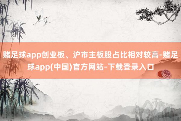 赌足球app创业板、沪市主板股占比相对较高-赌足球app(中国)官方网站-下载登录入口