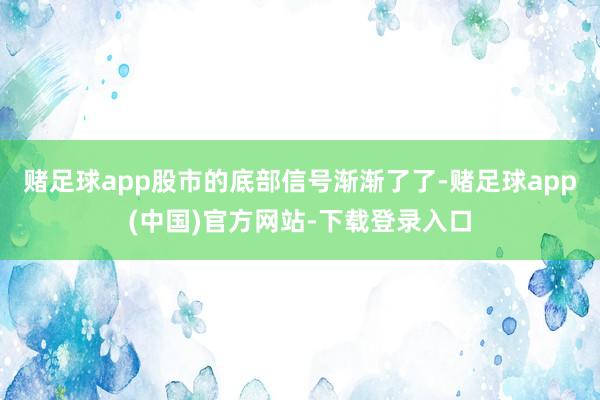 赌足球app股市的底部信号渐渐了了-赌足球app(中国)官方网站-下载登录入口