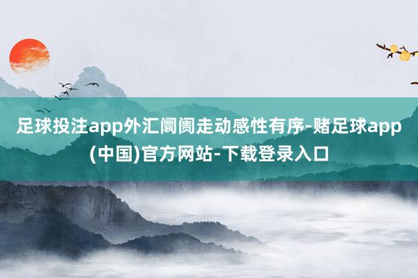 足球投注app外汇阛阓走动感性有序-赌足球app(中国)官方网站-下载登录入口