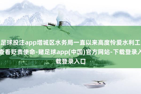足球投注app增城区水务局一直以来高度怜爱水利工程查看贬责使命-赌足球app(中国)官方网站-下载登录入口