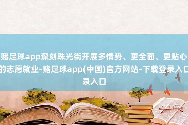赌足球app深刻珠光街开展多情势、更全面、更贴心的志愿就业-赌足球app(中国)官方网站-下载登录入口