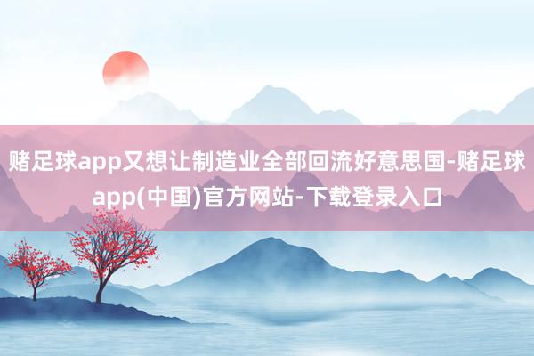 赌足球app又想让制造业全部回流好意思国-赌足球app(中国)官方网站-下载登录入口