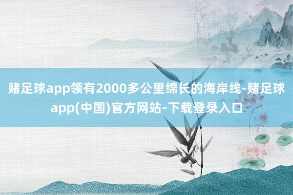 赌足球app领有2000多公里绵长的海岸线-赌足球app(中国)官方网站-下载登录入口