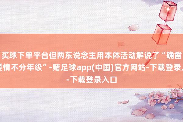 买球下单平台但两东说念主用本体活动解说了“确凿的爱情不分年级”-赌足球app(中国)官方网站-下载登录入口