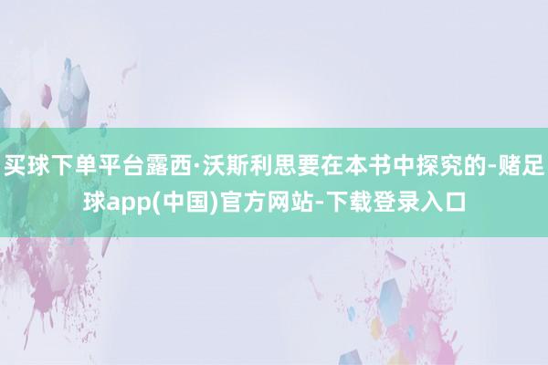 买球下单平台露西·沃斯利思要在本书中探究的-赌足球app(中国)官方网站-下载登录入口